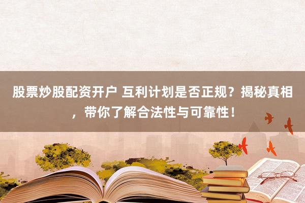 股票炒股配资开户 互利计划是否正规？揭秘真相，带你了解合法性与可靠性！