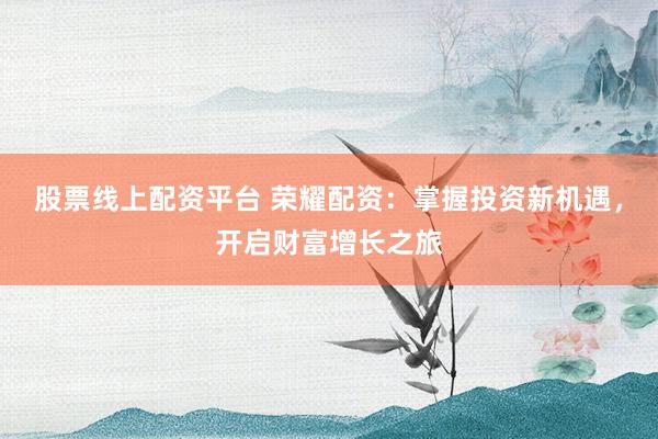 股票线上配资平台 荣耀配资：掌握投资新机遇，开启财富增长之旅