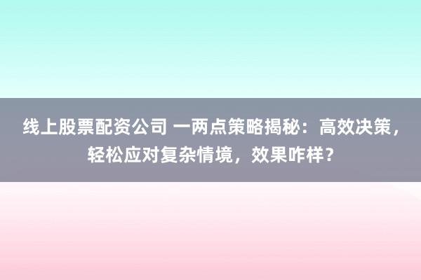 线上股票配资公司 一两点策略揭秘：高效决策，轻松应对复杂情境，效果咋样？