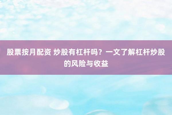 股票按月配资 炒股有杠杆吗？一文了解杠杆炒股的风险与收益