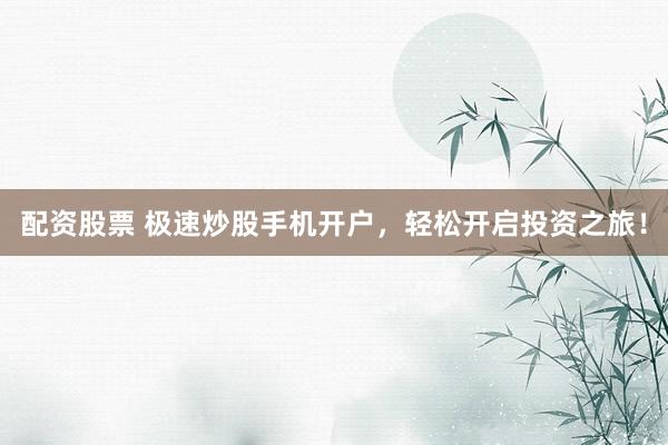 配资股票 极速炒股手机开户，轻松开启投资之旅！