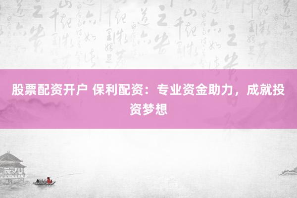 股票配资开户 保利配资：专业资金助力，成就投资梦想