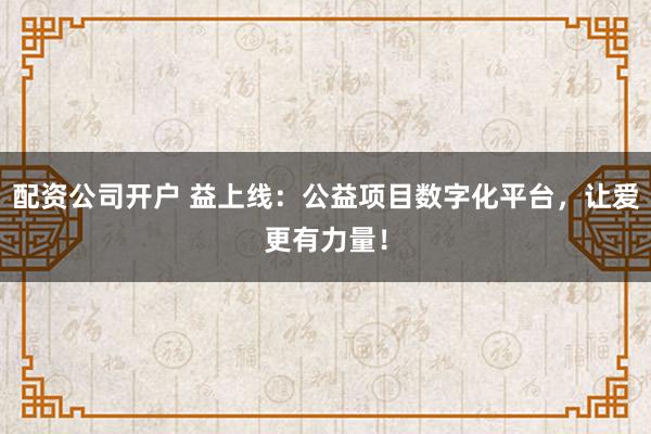 配资公司开户 益上线：公益项目数字化平台，让爱更有力量！