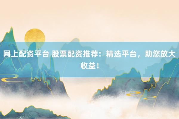 网上配资平台 股票配资推荐：精选平台，助您放大收益！