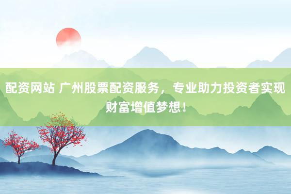 配资网站 广州股票配资服务，专业助力投资者实现财富增值梦想！