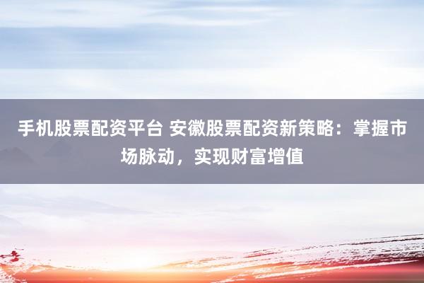 手机股票配资平台 安徽股票配资新策略：掌握市场脉动，实现财富增值