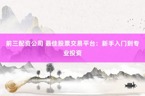 前三配资公司 最佳股票交易平台：新手入门到专业投资