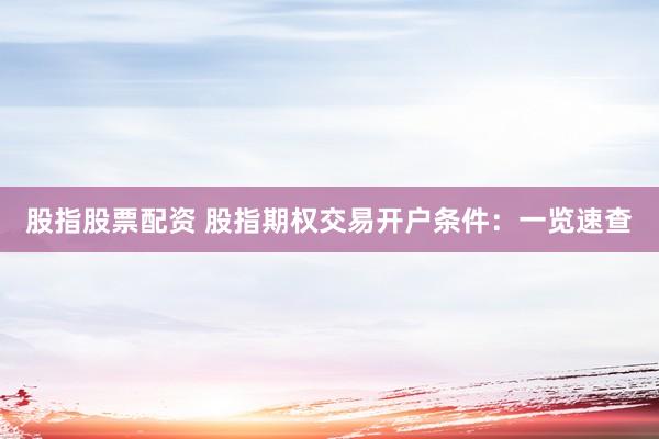 股指股票配资 股指期权交易开户条件：一览速查