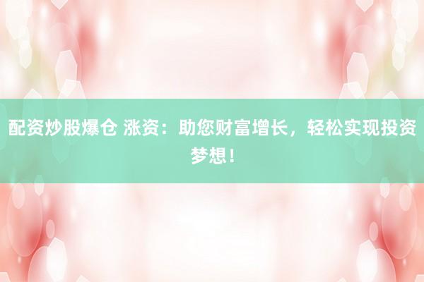 配资炒股爆仓 涨资：助您财富增长，轻松实现投资梦想！