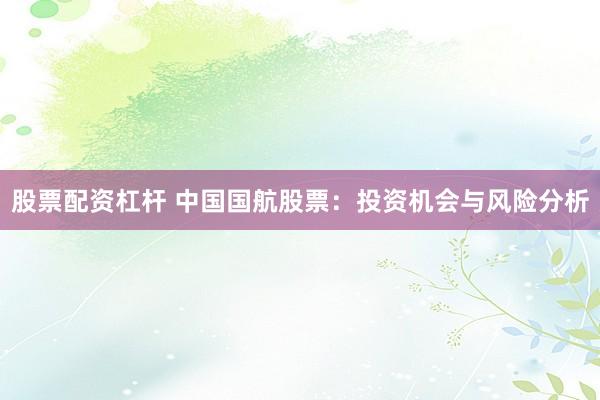股票配资杠杆 中国国航股票：投资机会与风险分析