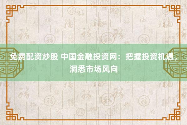 免费配资炒股 中国金融投资网：把握投资机遇，洞悉市场风向