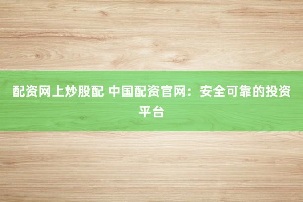 配资网上炒股配 中国配资官网：安全可靠的投资平台