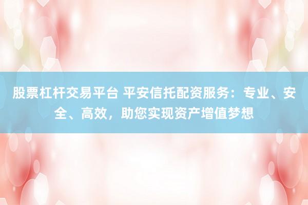 股票杠杆交易平台 平安信托配资服务：专业、安全、高效，助您实现资产增值梦想