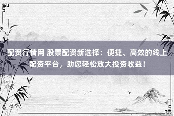 配资行情网 股票配资新选择：便捷、高效的线上配资平台，助您轻松放大投资收益！