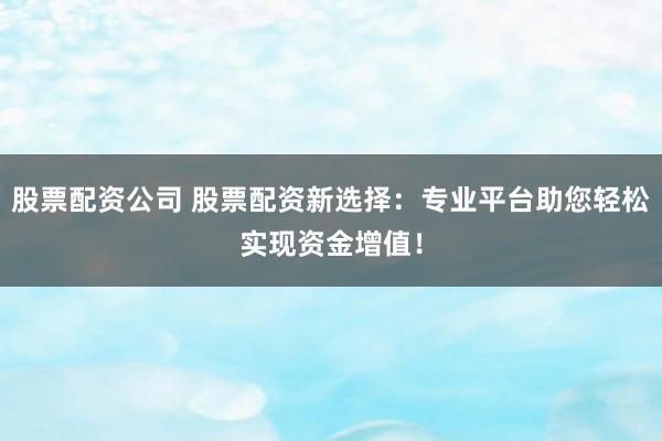 股票配资公司 股票配资新选择：专业平台助您轻松实现资金增值！