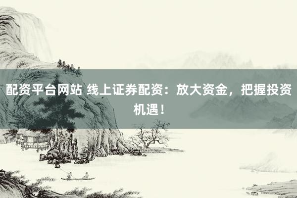 配资平台网站 线上证券配资：放大资金，把握投资机遇！