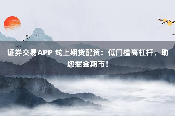证券交易APP 线上期货配资：低门槛高杠杆，助您掘金期市！