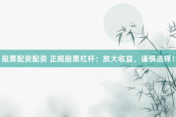 股票配资配资 正规股票杠杆：放大收益，谨慎选择！