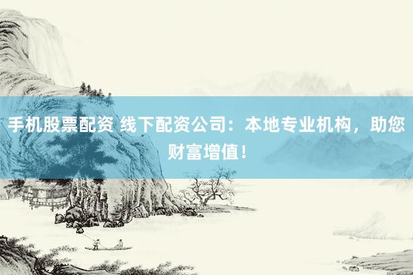 手机股票配资 线下配资公司：本地专业机构，助您财富增值！
