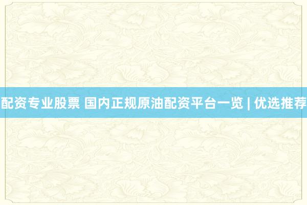 配资专业股票 国内正规原油配资平台一览 | 优选推荐