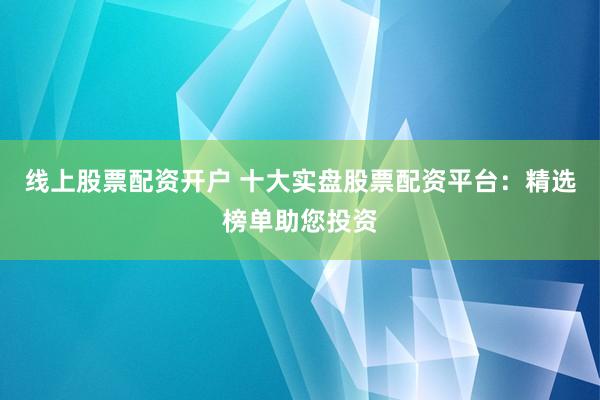 线上股票配资开户 十大实盘股票配资平台：精选榜单助您投资