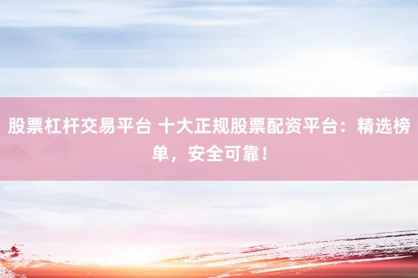 股票杠杆交易平台 十大正规股票配资平台：精选榜单，安全可靠！