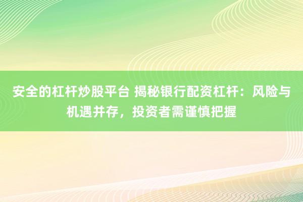 安全的杠杆炒股平台 揭秘银行配资杠杆：风险与机遇并存，投资者需谨慎把握