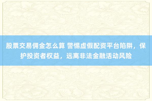 股票交易佣金怎么算 警惕虚假配资平台陷阱，保护投资者权益，远离非法金融活动风险