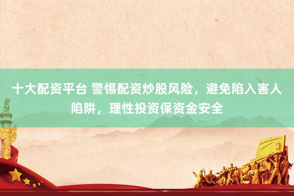 十大配资平台 警惕配资炒股风险，避免陷入害人陷阱，理性投资保资金安全
