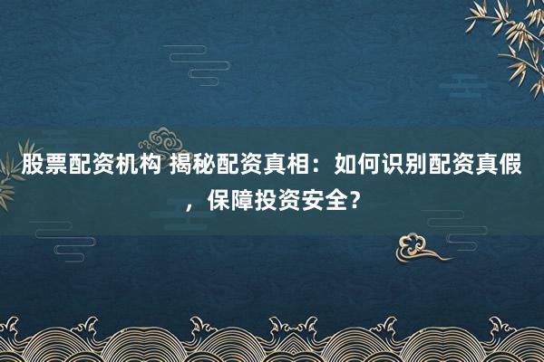 股票配资机构 揭秘配资真相：如何识别配资真假，保障投资安全？
