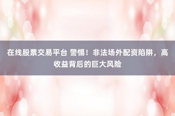 在线股票交易平台 警惕！非法场外配资陷阱，高收益背后的巨大风险