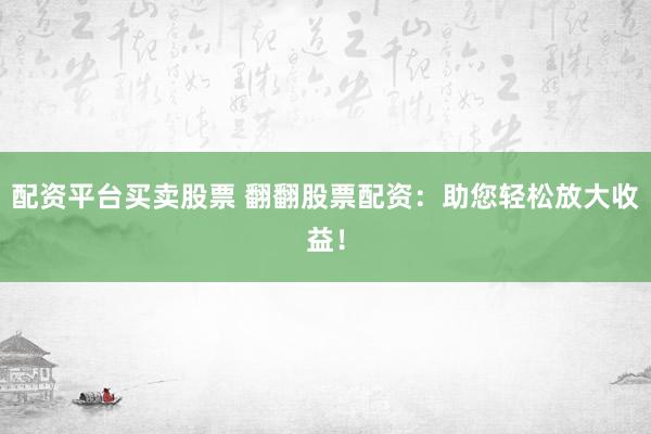 配资平台买卖股票 翻翻股票配资：助您轻松放大收益！