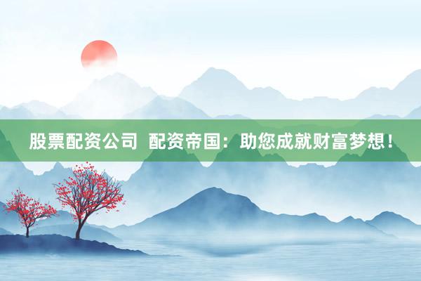 股票配资公司  配资帝国：助您成就财富梦想！