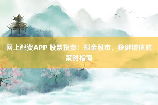 网上配资APP 股票投资：掘金股市，稳健增值的策略指南