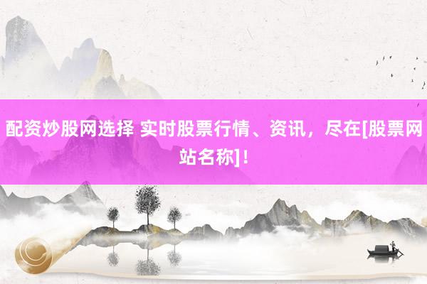 配资炒股网选择 实时股票行情、资讯，尽在[股票网站名称]！