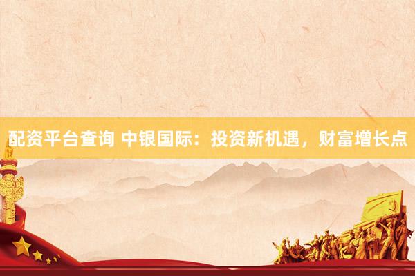 配资平台查询 中银国际：投资新机遇，财富增长点