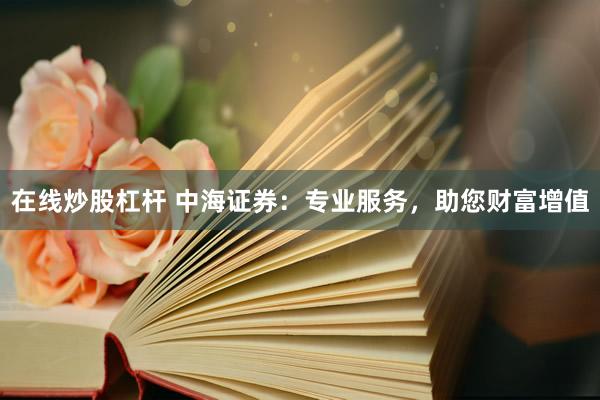 在线炒股杠杆 中海证券：专业服务，助您财富增值