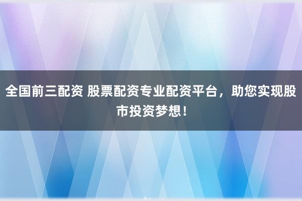 全国前三配资 股票配资专业配资平台，助您实现股市投资梦想！