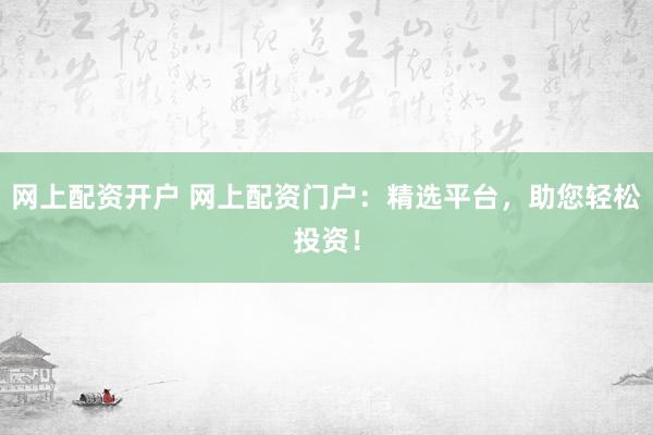 网上配资开户 网上配资门户：精选平台，助您轻松投资！