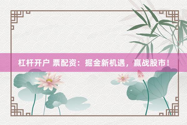 杠杆开户 票配资：掘金新机遇，赢战股市！