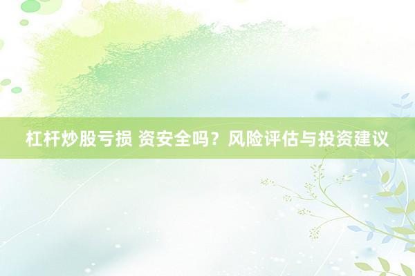 杠杆炒股亏损 资安全吗？风险评估与投资建议
