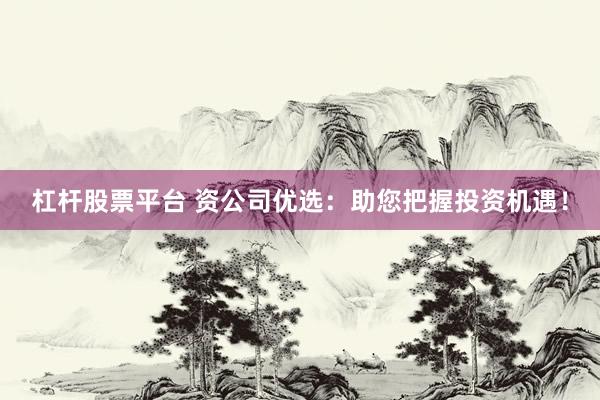 杠杆股票平台 资公司优选：助您把握投资机遇！