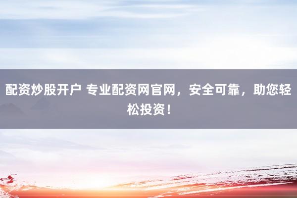 配资炒股开户 专业配资网官网，安全可靠，助您轻松投资！
