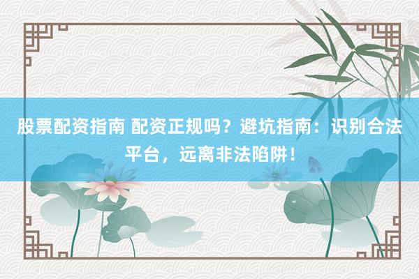 股票配资指南 配资正规吗？避坑指南：识别合法平台，远离非法陷阱！