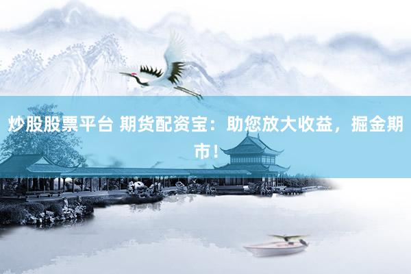 炒股股票平台 期货配资宝：助您放大收益，掘金期市！