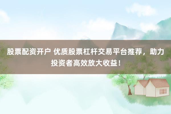 股票配资开户 优质股票杠杆交易平台推荐，助力投资者高效放大收益！