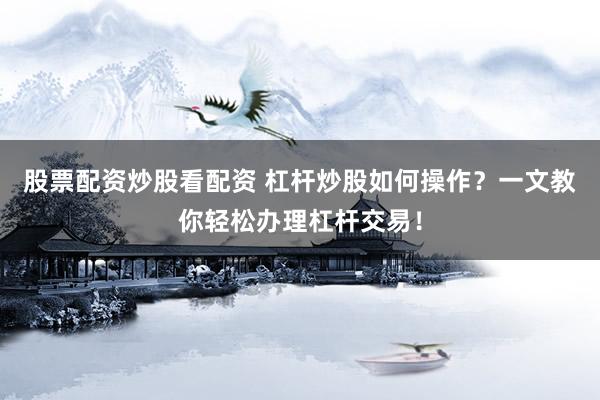股票配资炒股看配资 杠杆炒股如何操作？一文教你轻松办理杠杆交易！