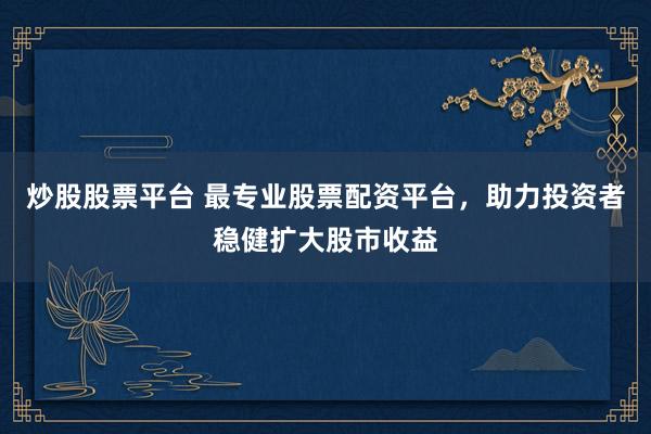 炒股股票平台 最专业股票配资平台，助力投资者稳健扩大股市收益