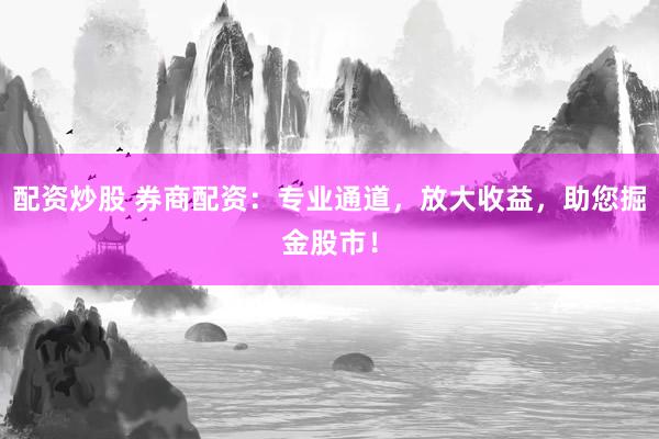 配资炒股 券商配资：专业通道，放大收益，助您掘金股市！