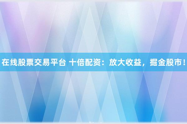 在线股票交易平台 十倍配资：放大收益，掘金股市！
